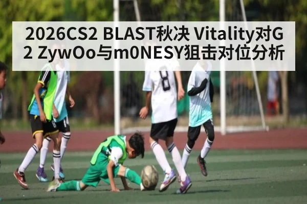 2026CS2 BLAST秋决 Vitality对G2 ZywOo与m0NESY狙击对位分析