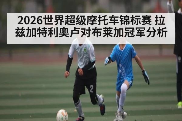 2026世界超级摩托车锦标赛 拉兹加特利奥卢对布莱加冠军分析