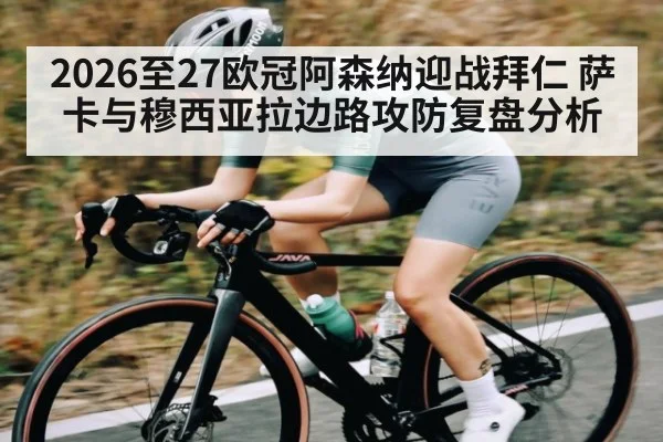 2026至27欧冠阿森纳迎战拜仁 萨卡与穆西亚拉边路攻防复盘分析